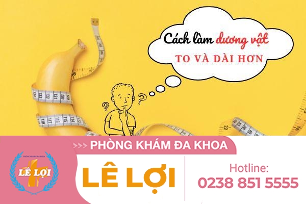 Cách làm dương vật dài và to – Lê Lợi địa chỉ thẩm mỹ dương vật uy tín, chuyên nghiệp